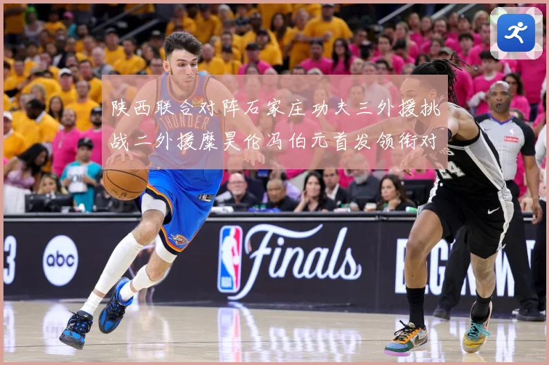 陕西联合对阵石家庄功夫三外援挑战二外援糜昊伦冯伯元首发领衔对专题观察：最新赛事动态与深度分析