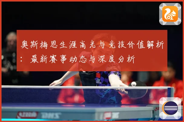 奥斯梅恩生涯高光与竞技价值解析：最新赛事动态与深度分析
