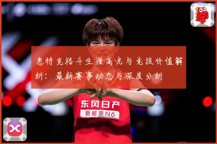 惠特克格斗生涯高光与竞技价值解析：最新赛事动态与深度分析