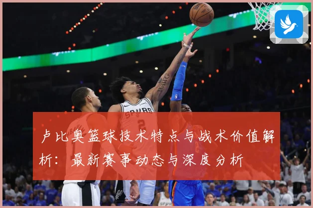 卢比奥篮球技术特点与战术价值解析：最新赛事动态与深度分析