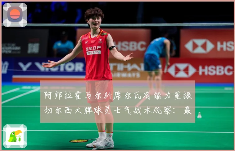 阿邦拉霍马尔科席尔瓦有能力重振切尔西大牌球员士气战术观察：最新赛事动态与深度分析