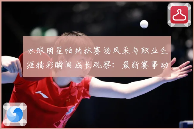 冰球明星帕纳林赛场风采与职业生涯精彩瞬间成长观察：最新赛事动态与深度分析