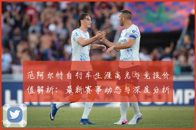 范阿尔特自行车生涯高光与竞技价值解析：最新赛事动态与深度分析
