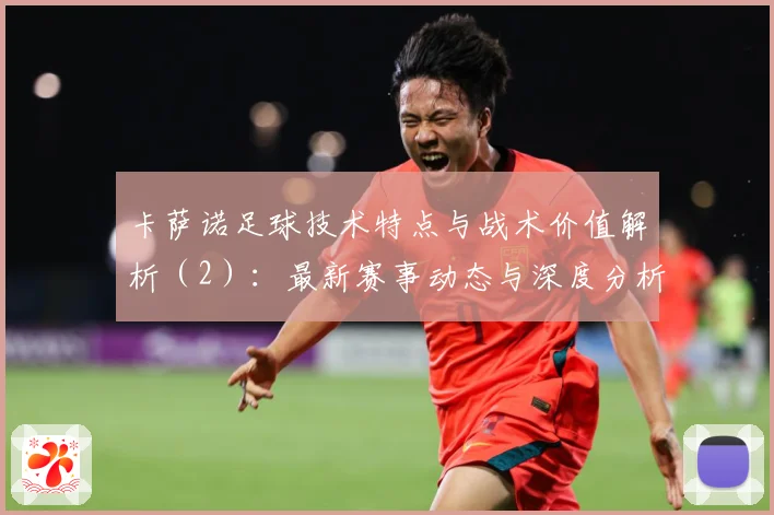 卡萨诺足球技术特点与战术价值解析（2）：最新赛事动态与深度分析