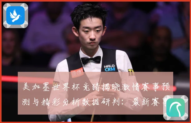 美加墨世界杯竞猜揭晓激情赛事预测与精彩分析数据研判：最新赛事动态与深度分析