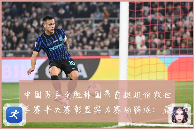 中国男乒全胜韩国昂首挺进伦敦世乒赛半决赛彰显实力赛场解读：最新赛事动态与深度分析