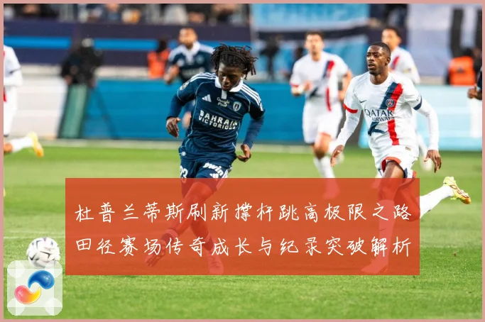 杜普兰蒂斯刷新撑杆跳高极限之路田径赛场传奇成长与纪录突破解析：最新赛事动态与深度分析
