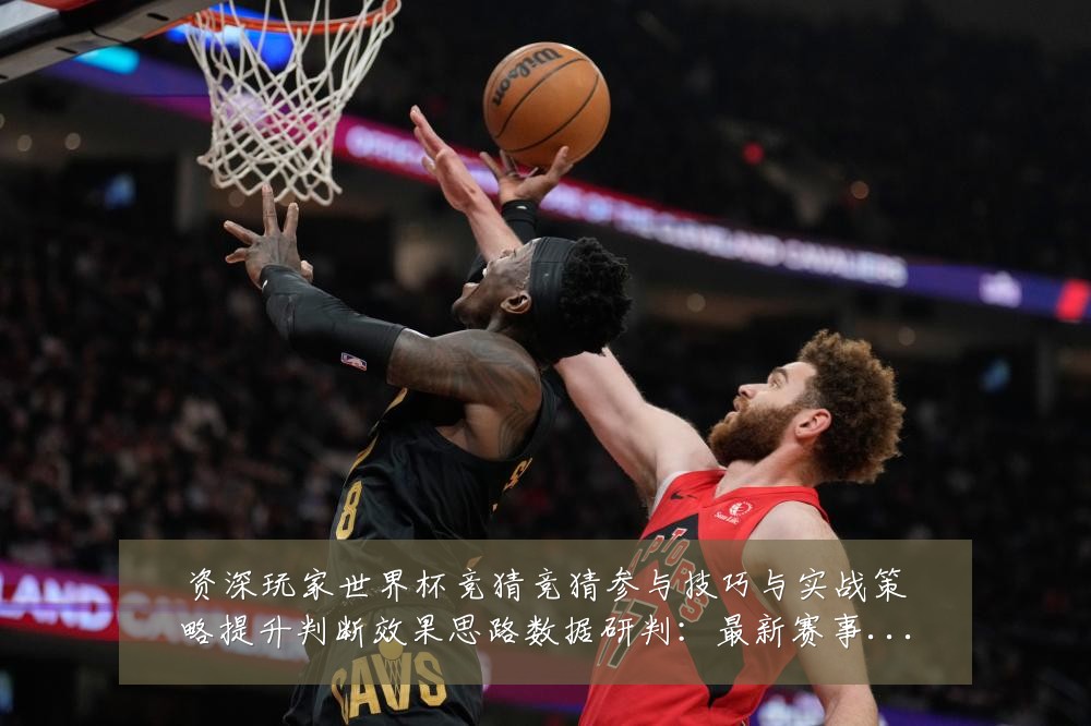 资深玩家世界杯竞猜竞猜参与技巧与实战策略提升判断效果思路数据研判：最新赛事动态与深度分析