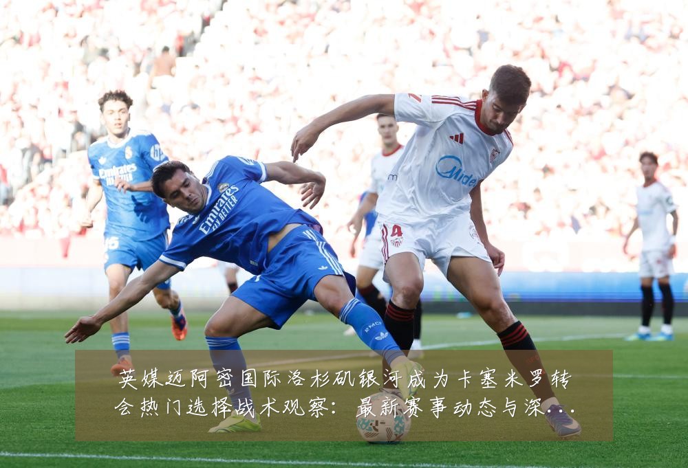 英媒迈阿密国际洛杉矶银河成为卡塞米罗转会热门选择战术观察：最新赛事动态与深度分析