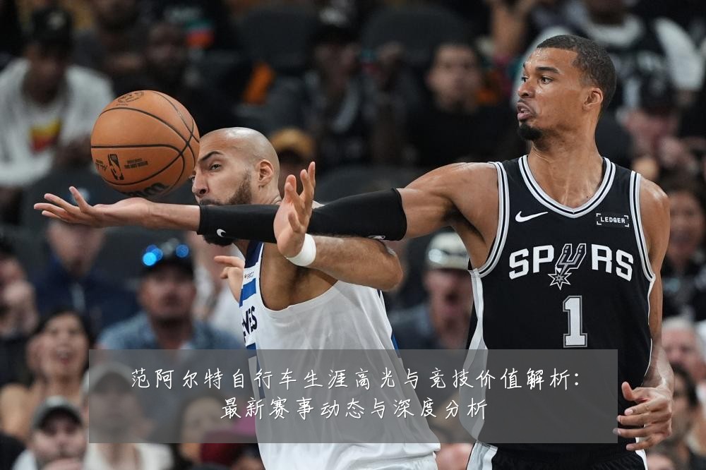 范阿尔特自行车生涯高光与竞技价值解析:最新赛事动态与深度分析