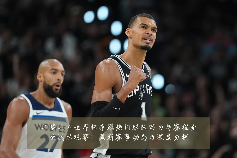 二零二六世界杯夺冠热门球队实力与赛程全面战术观察:最新赛事动态与深度分析