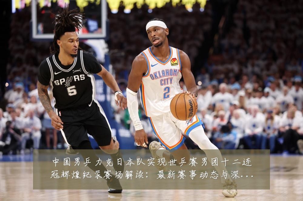 中国男乒力克日本队实现世乒赛男团十二连冠辉煌纪录赛场解读:最新赛事动态与深度分析