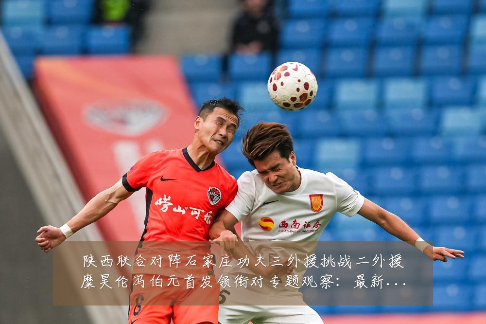 陕西联合对阵石家庄功夫三外援挑战二外援糜昊伦冯伯元首发领衔对专题观察:最新赛事动态与深度分析