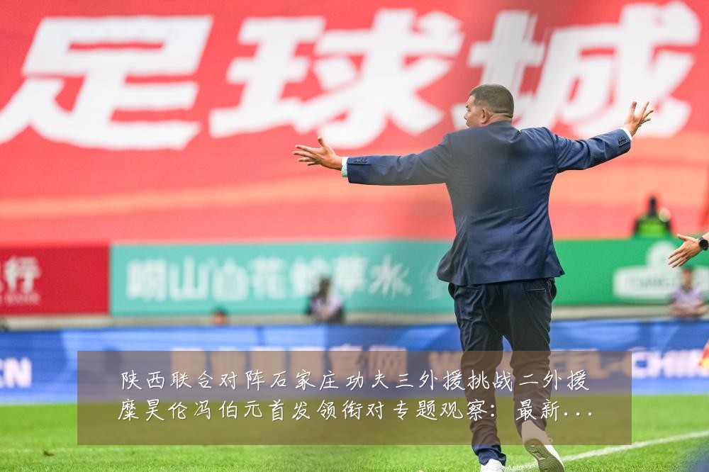 陕西联合对阵石家庄功夫三外援挑战二外援糜昊伦冯伯元首发领衔对专题观察:最新赛事动态与深度分析